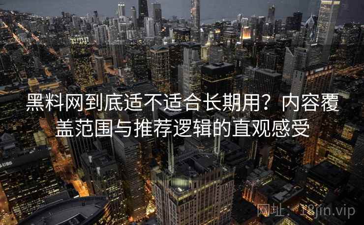 黑料网到底适不适合长期用？内容覆盖范围与推荐逻辑的直观感受