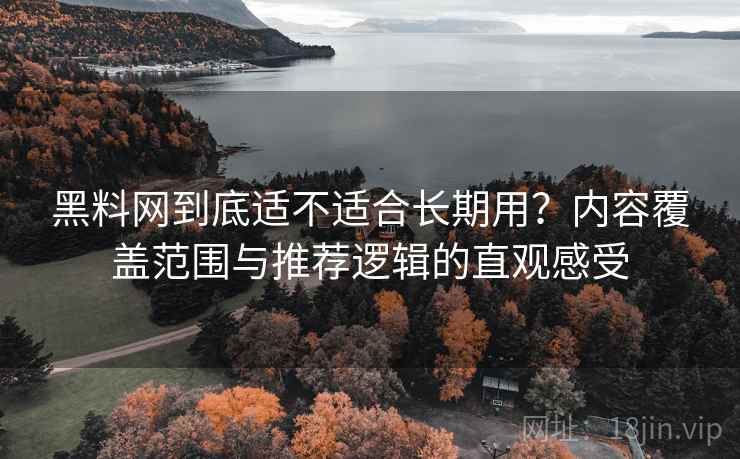 黑料网到底适不适合长期用？内容覆盖范围与推荐逻辑的直观感受