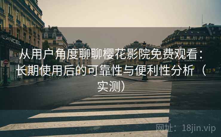 从用户角度聊聊樱花影院免费观看：长期使用后的可靠性与便利性分析（实测）