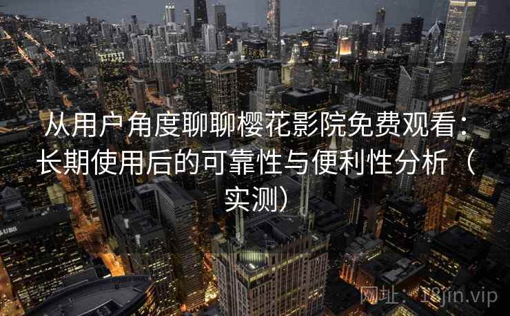 从用户角度聊聊樱花影院免费观看：长期使用后的可靠性与便利性分析（实测）