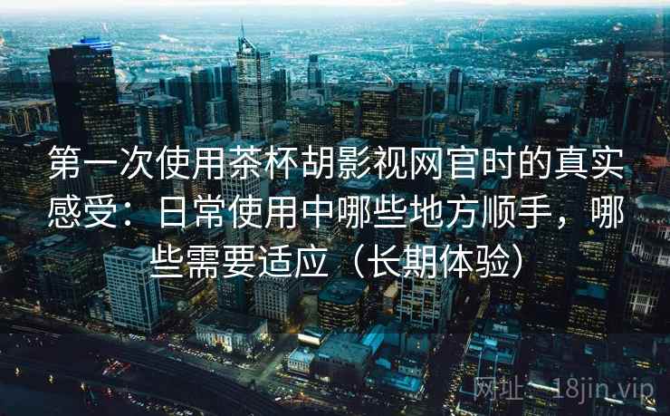 第一次使用茶杯胡影视网官时的真实感受：日常使用中哪些地方顺手，哪些需要适应（长期体验）