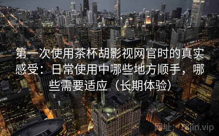 第一次使用茶杯胡影视网官时的真实感受：日常使用中哪些地方顺手，哪些需要适应（长期体验）